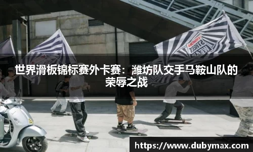 世界滑板锦标赛外卡赛：潍坊队交手马鞍山队的荣辱之战