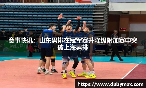 赛事快讯：山东男排在冠军赛升降级附加赛中突破上海男排