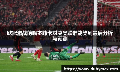 欧冠激战前瞻本菲卡对决曼联谁能笑到最后分析与预测
