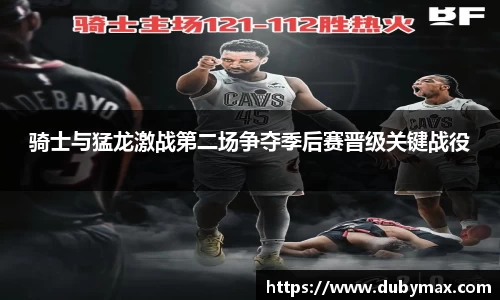骑士与猛龙激战第二场争夺季后赛晋级关键战役